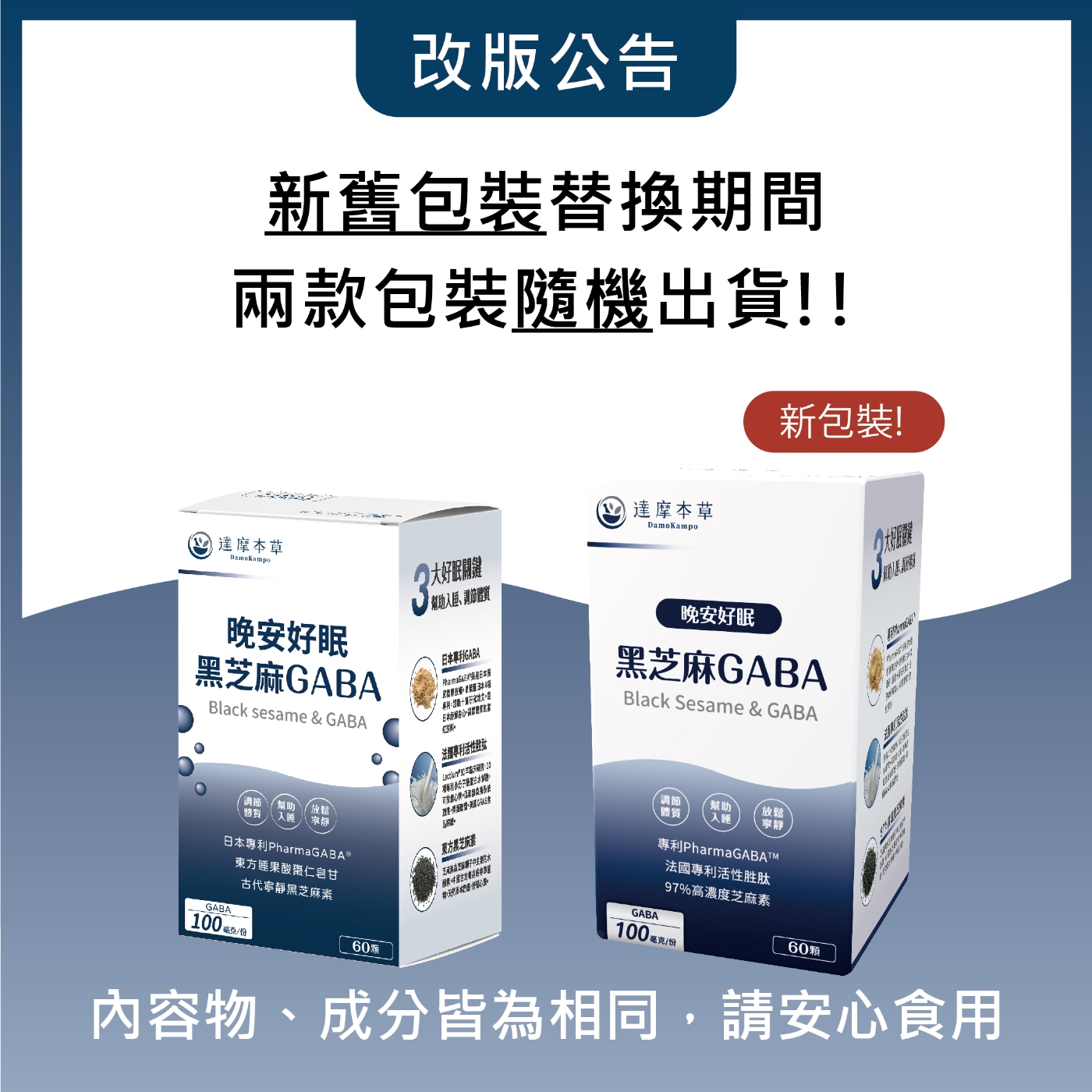 改版公告新舊裝替換期間兩款包裝隨機出貨!!新包裝! 達摩本達摩本草DamoKampo幫助調Black sesame & GABA黑芝麻GABA晚安好眠日本GABA專利包日本節晚安好眠黑芝麻GABABlack Sesame & GABA法專利活性專利 調節放鬆體質日本專利PharmaGABA東方睡果酸棗仁甘代寧靜黑芝麻GABA100 毫克/份60東方黑芝素國古方草調節體質幫助放鬆 專利PharmaGABATM法國專利活性胜肽97%高濃度芝麻素GABA100 毫克60顆內容物、成分皆為相同,請安心食用