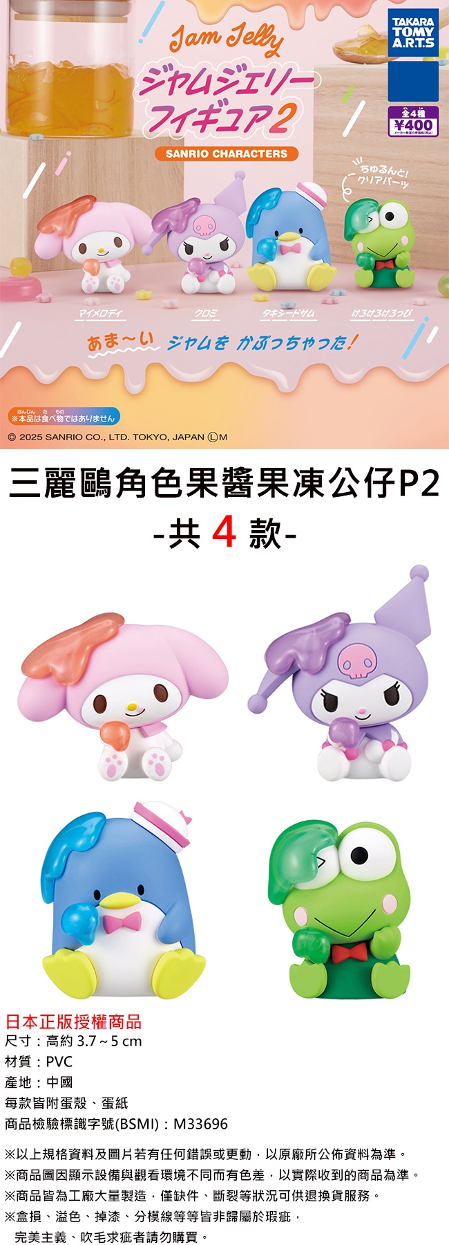 Jam SANRIO CHARACTERSTAKARATOMYA.R.T.S¥400マイタキシードほんびんもの本品は食べ物ではありません2025 SANRIO CO. LTD. TOKYO JAPAN M三麗鷗角色果果凍公仔P2 共4款-日本正版授權商品尺寸:高約3.7~5cm材質:PVC產地:中國每款皆附蛋殼蛋紙商品檢驗標識字號(BSMI):M33696※以上資料及圖片若有任何錯誤或更動以原廠所公佈資料為準。※商品圖顯示設備與觀看環境不同而有色差,以實際收到的商品為準。※商品皆為工廠大量製造,僅缺件等狀況可供退換貨服務。※盒損、溢色、掉漆、分模線等等皆非屬於瑕疵,完美主義、吹毛求疵者請勿購買。