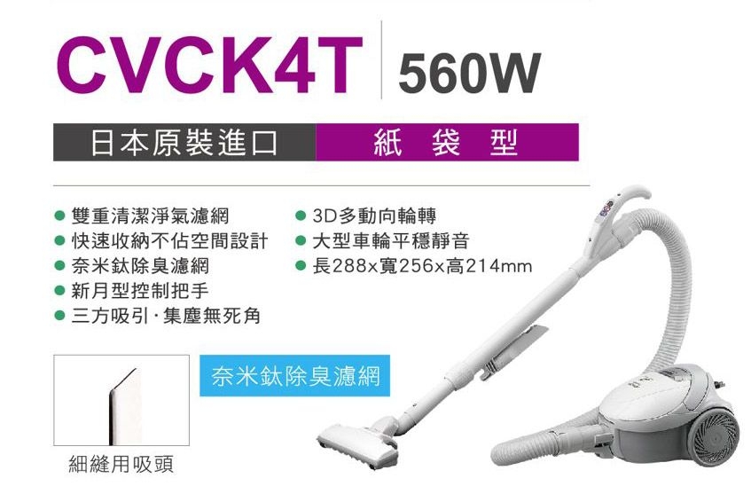 CVCK4T 560W日本原裝進口雙重清潔淨氣濾網快速收納不空間設計奈米除臭濾網新月型控制把手三方吸引集塵無死角紙袋型3D多動向輪轉 大型車輪平穩靜音• 長288x寬256x高214mm奈米鈦除臭濾網細縫吸頭