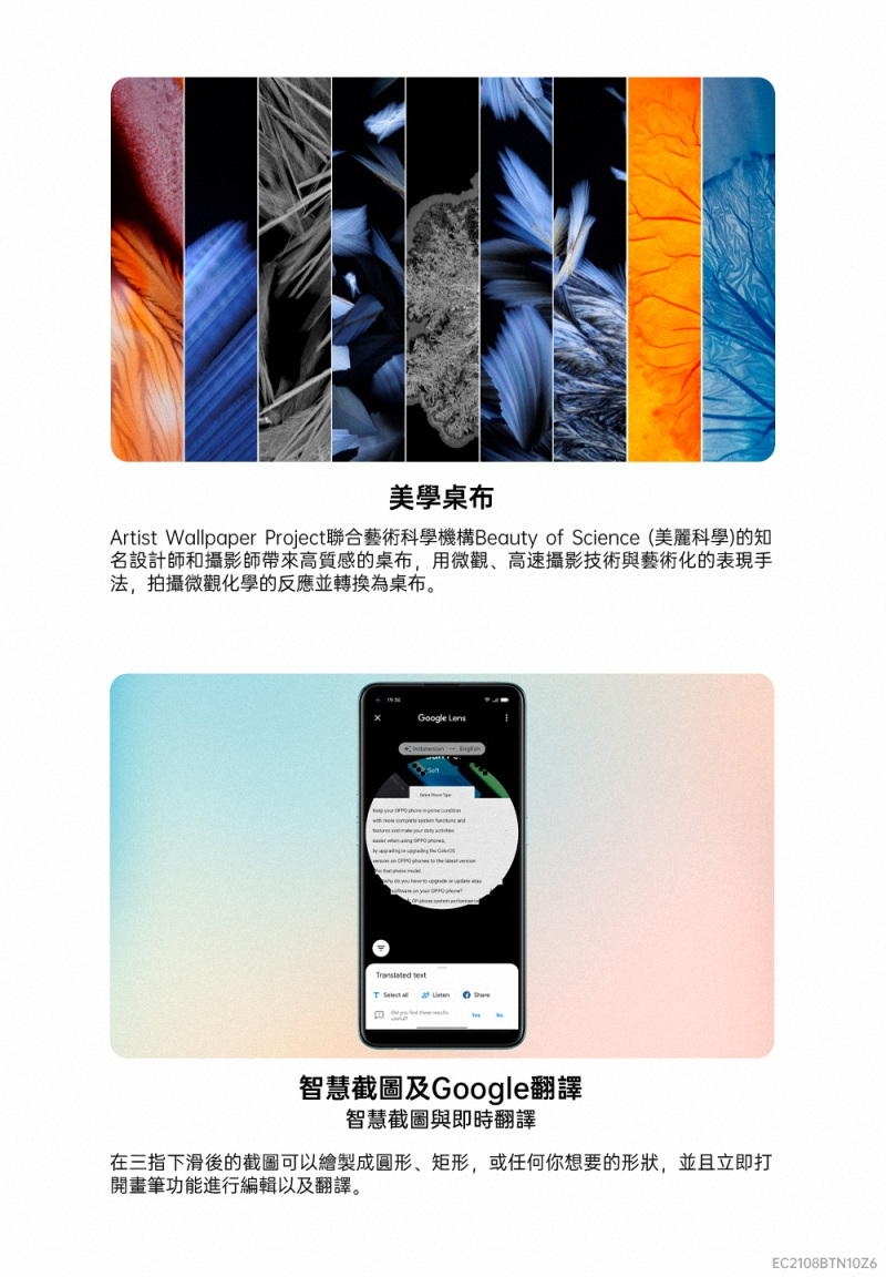 美學桌布Artist Wallpaper Project聯合藝術科學機構 of Science (科學)的知名設計師和攝影師帶來高質感的桌布用、高速攝影技術與藝術化的表現手法,拍攝微觀化學的反應並轉換為桌布。Google  智慧截圖及Google翻譯智慧截圖與即時翻譯在三指下滑後的截圖可以繪製成圓形、矩形,或任何你想要的形狀,並且立即打開畫筆功能進行编辑以及翻譯。EC2108BTN10Z6