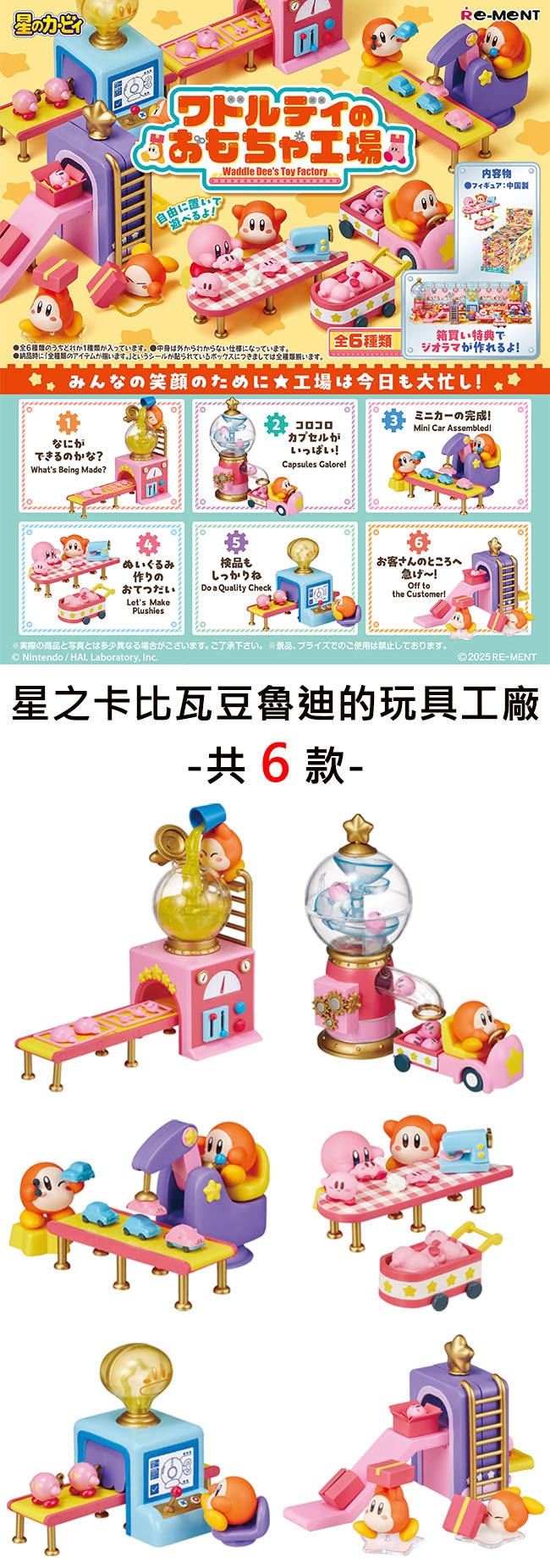 星MNTEワドルディのおもちゃ工場自由に置いて遊べるよWaddle Dees Toy Factoryフィギュア: 中国6のうちどれか1が入っています ●中身は外からない仕様になっています。種類箱買い特典で。 ジオラマが作れるよ ●納品時に「全種類のアイテムがます。」というシールが貼られているボックスにつきましては全種類ます。みんなの笑顔のために工場は今日も大忙しミニカーの完成!コロコロカプセルがいっぱい!Mini Car Assebled!なにができるのかなWhats Being Made?Capsules !mぬいぐるみ検品作りのしっかりねおてつだいDo a Quality CheckLets MakePlushiesお客さんのところへ急げ!Off tothe Customer!※実際の商品と写真とは多少異なる場合がございます。 ご了承下さい。 ※景品、プライズでのご使用は禁止しております。Nintendo / HAL Laboratory, Inc.2025 REMENT星之卡比瓦豆魯迪的玩具工廠-共6款-