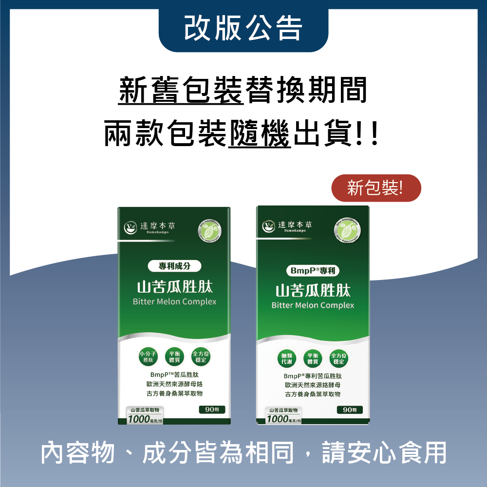 改版公告新舊包裝替換期間兩款包裝隨機出貨!!達摩本草 達摩本草成山苦瓜胜肽Bitter Melon ComplexDamoKampo新包裝!專利山苦瓜胜肽Bitter Melon Complex胜肽小分子 平衡 全方位 體質 穩定醣類代谢平衡 全方位體質 穩定™苦瓜胜肽BmpP®專利苦瓜胜肽歐洲天然來源酵母古方養身桑葉萃取物歐洲天然來源酵母古方養身桑葉萃取物山苦瓜萃取物90顆山苦瓜萃取物10001000 毫克分90內容物、成分皆為相同,請安心食用
