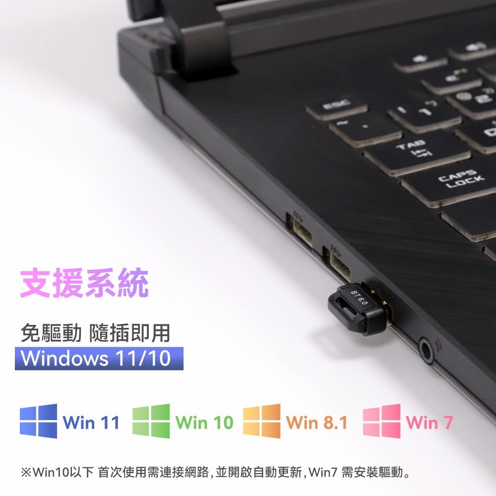 支援系統免驅動 隨插即用Windows 11/10BT 6.0CAPSLOCKWin 11Win 10Win 8.1Win 7 Win10以下 首次使用需連接網路,並開啟自動更新,Win7 需安裝驅動。