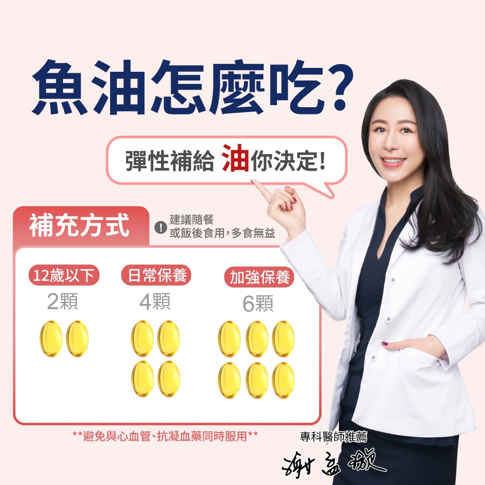 魚油怎麼吃?彈性補給 油你決定!補充方式 建議隨餐或飯後食用,多食無益12歲以下2顆日常保養 加強保養4顆6顆0000000000**避免與心血管、抗凝血藥同時服用**專科醫師推薦