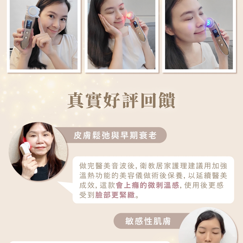 真實好評回饋皮膚鬆弛與早期衰老做完醫美音波後,衛教居家護理建議用加強溫熱功能的美容儀做術後保養, 以延續醫美成效,這款會上癮的微刺溫感, 使用後更感受到臉部更緊緻。敏感性肌膚