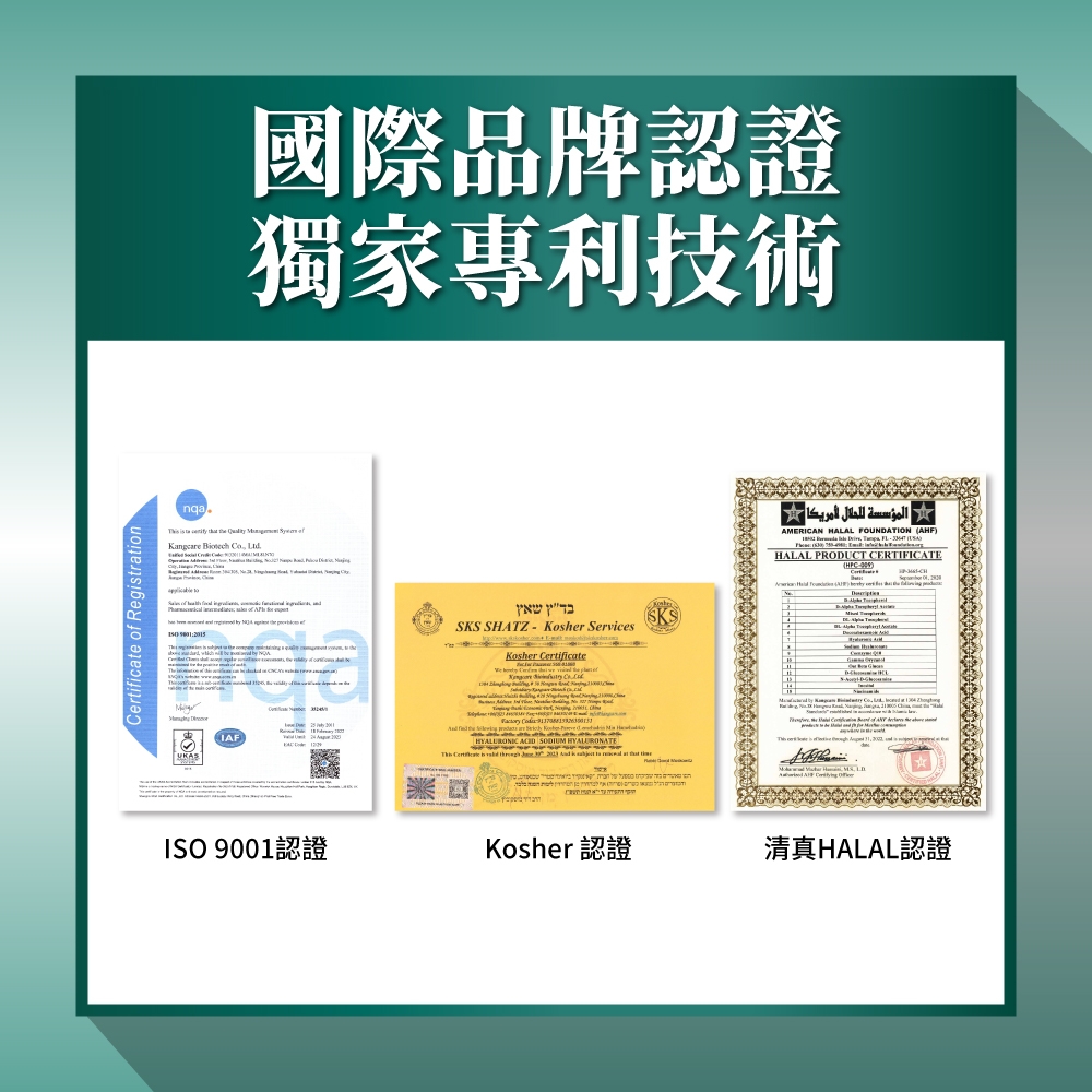 Certificte  Regtration國際品牌認證獨家專利技術nqa is a                   of Aבדץ שאץSKS SATZKosher ServicesKosher    IAF        HYALURONIC  SODIUM HYALURONATEISO 9001        הגיל          בלבדKosher 認證المؤسسة للحلال أمريكا AMERICAN HALAL FOUNDATION AHFHALAL PRODUCT CERTIFICATE()Certificate  H清真HALAL認證