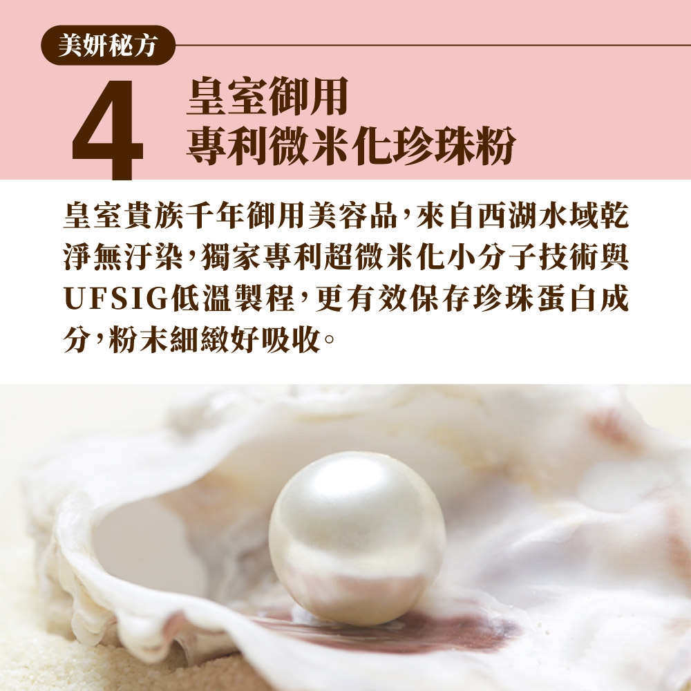 美妍秘方4皇室御用專利微米化珍珠粉皇室貴族千年御用美容品,來自西湖水域乾淨無汙染,獨家專利超微米化小分子技術與UFSIG低溫製程,更有效保存珍珠蛋白成分,粉末細緻好吸收。