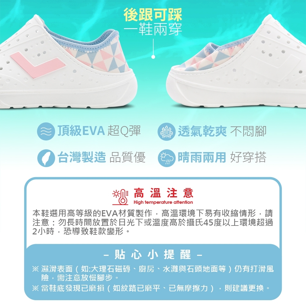 後跟可踩鞋兩穿頂級EVA超Q彈透氣乾爽不悶腳台灣製造品質優  晴雨 好穿搭 高溫注意High temperature attention本鞋選用高等級的EVA材質製作,高溫環境下易有收縮情形,請注意:勿長時間放置於日光下或溫度高於攝氏45度以上環境超過2小時,恐導致鞋款變形。貼心小提醒 -※濕滑表面(如:大理石磁磚、廚房、水灘與石頭地面等)仍有打滑風險,需注意放慢腳步。※當鞋底發現已磨損(如紋路已磨平、已無摩擦力),則建議更換。