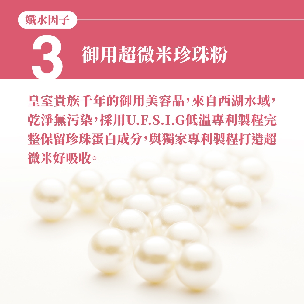 水因子3御用超微米珍珠粉皇室貴族千年的御用美容品,來自西湖水域,乾淨無污染,採用U.F.S.I.G低溫專利製程完整保留珍珠蛋白成分,與獨家專利製程打造超微米好吸收。