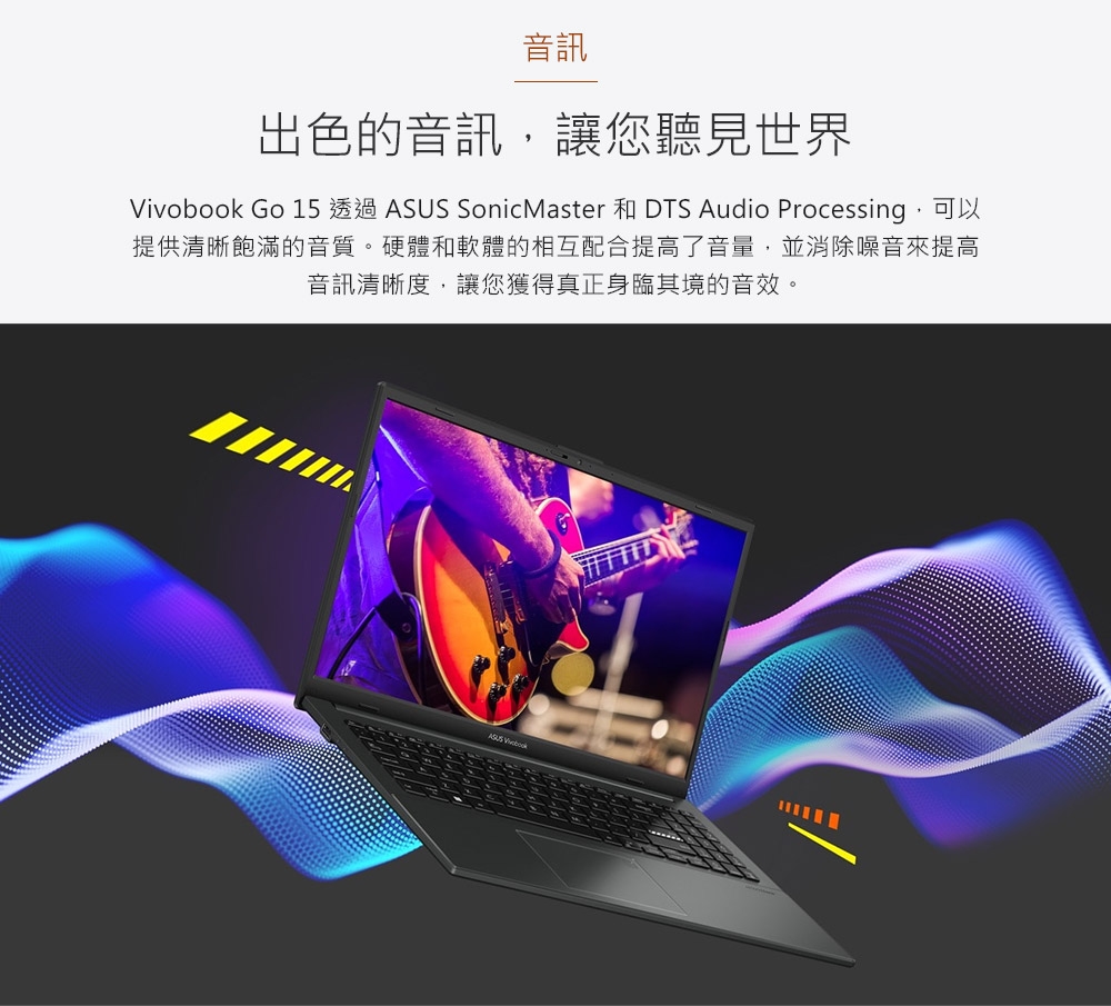音訊出色的音訊,讓您聽見世界 Go 15 透過 SonicMaster 和 DTS Audio Processing,可以提供清晰飽滿的音質。硬體和軟體的相互配合提高了音量,並消除噪音來提高音訊清晰度,讓您獲得真正身臨其境的音效。ASUS Vivobook