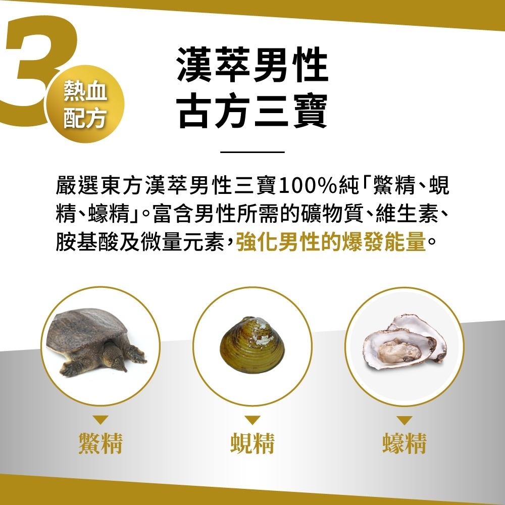 漢萃男性熱血配方古方三寶嚴選東方漢萃男性三寶100%純精、蜆精、蠔精」。富含男性所需的礦物質、維生素、胺基酸及微量元素,強化男性的爆發能量。鱉精蜆精蠔精