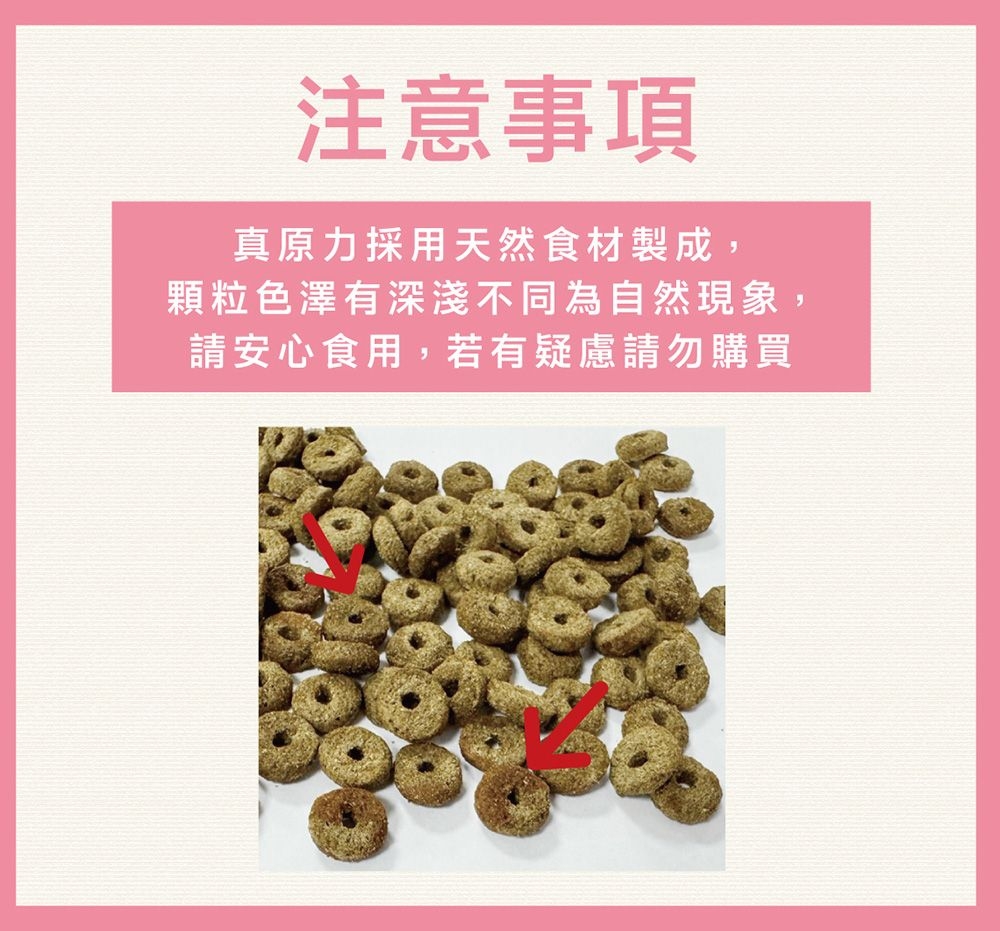 注意事項真原力採用天然食材製成,顆粒色澤有深淺不同為自然現象,請安心食用,若有疑慮請勿購買
