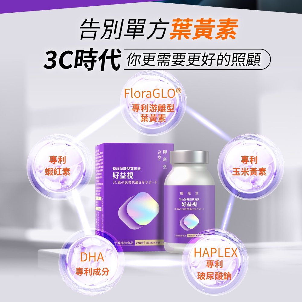 告別單方葉黃素時代 你更需要更好的照顧FloraGLO®專利游離型葉黃素專利YUNXI蝦紅素特許游離型葉黃素好益視3C読書をサポート御堂DH專利成栄養食品 30分1日2粒日安特許游離型葉黃素好益視3C族の快適さをサポート專利玉米黃素HAPLEXA 專利\玻尿酸鈉